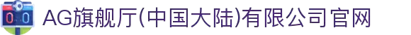 AG旗舰厅(中国大陆)有限公司官网